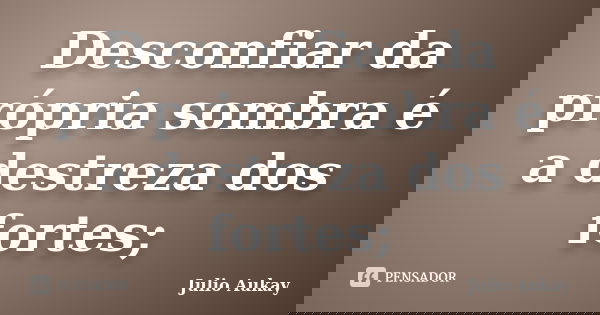 Desconfiar da própria sombra é a destreza dos fortes;... Frase de Julio Aukay.