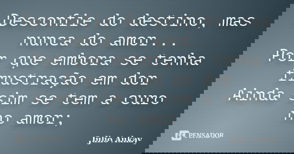 Desconfie do destino, mas nunca do amor... Por que embora se tenha frustração em dor Ainda sim se tem a curo no amor;... Frase de Julio Aukay.
