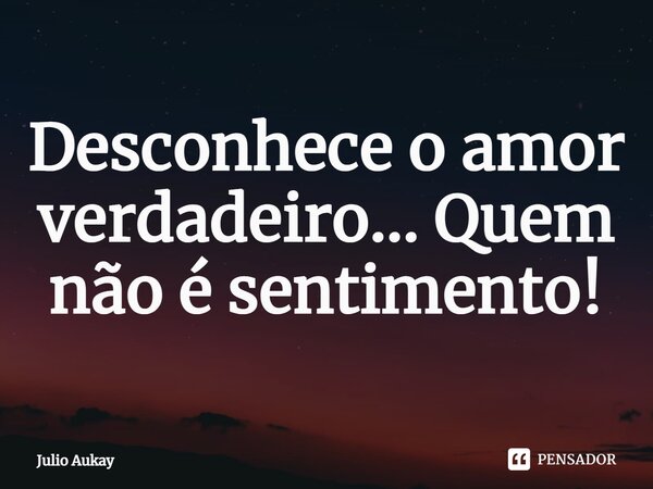 ⁠Desconhece o amor verdadeiro... Quem não é sentimento!... Frase de Julio Aukay.