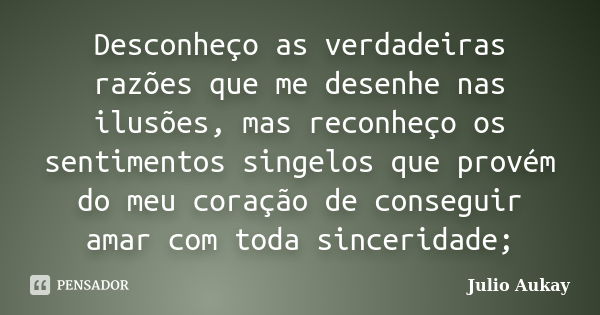 Desconheço as verdadeiras razões que me desenhe nas ilusões, mas reconheço os sentimentos singelos que provém do meu coração de conseguir amar com toda sincerid... Frase de Julio Aukay.