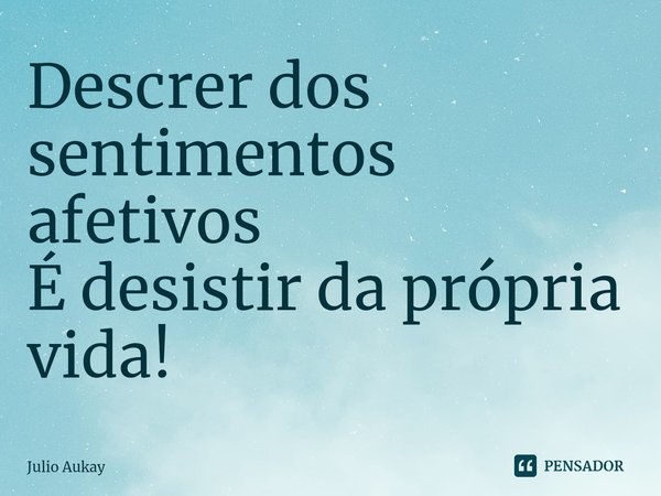 ⁠Descrer dos sentimentos afetivos
É desistir da própria vida!... Frase de Julio Aukay.