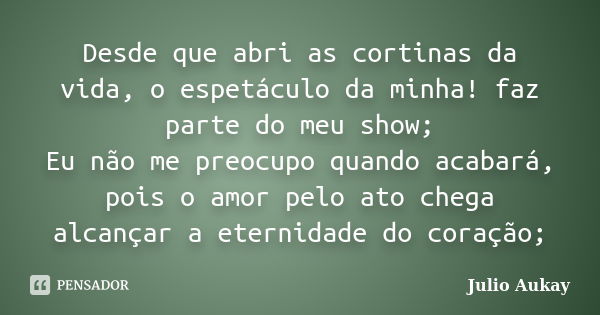 Desde que abri as cortinas da vida, o espetáculo da minha! faz parte do meu show; Eu não me preocupo quando acabará, pois o amor pelo ato chega alcançar a etern... Frase de Julio Aukay.