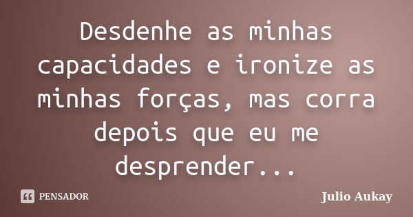 Desdenhe as minhas capacidades e ironize as minhas forças, mas corra depois que eu me desprender...... Frase de Julio Aukay.