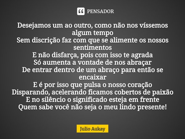 ⁠Desejamos um ao outro, como não nos víssemos algum tempo
Sem discrição faz com que se alimente os nossos sentimentos
E não disfarça, pois com isso te agrada
Só... Frase de Julio Aukay.