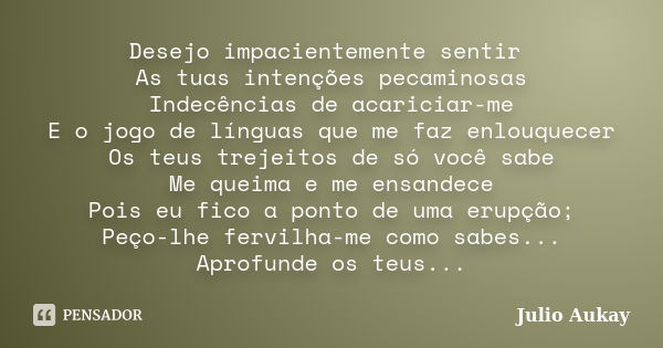 Desejo impacientemente sentir As tuas intenções pecaminosas Indecências de acariciar-me E o jogo de línguas que me faz enlouquecer Os teus trejeitos de só você ... Frase de Julio Aukay.