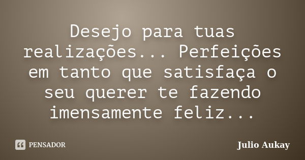 Desejo para tuas realizações... Perfeições em tanto que satisfaça o seu querer te fazendo imensamente feliz...... Frase de Julio Aukay.