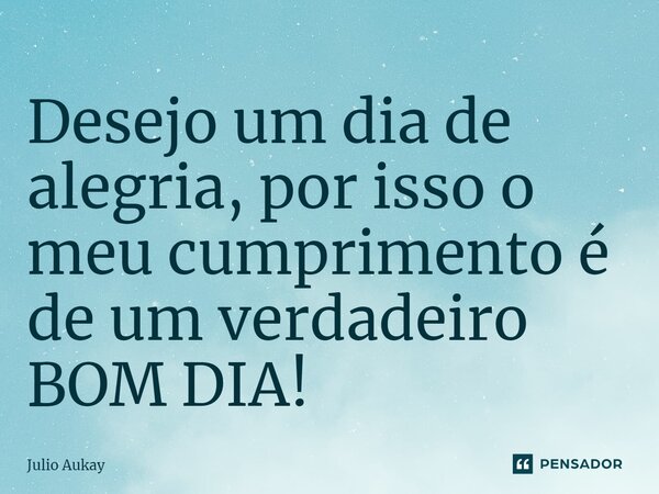 ⁠Desejo um dia de alegria, por isso o meu cumprimento é de um verdadeiro BOM DIA!... Frase de Julio Aukay.