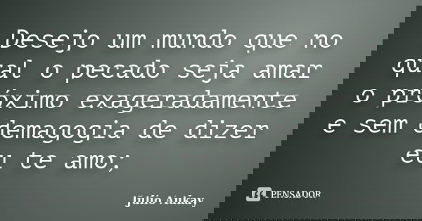 Desejo um mundo que no qual o pecado seja amar o próximo exageradamente e sem demagogia de dizer eu te amo;... Frase de Julio Aukay.