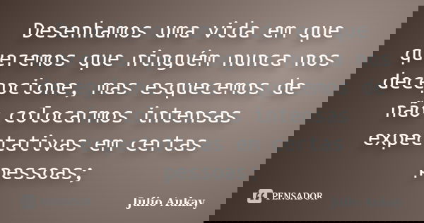 Desenhamos uma vida em que queremos que ninguém nunca nos decepcione, mas esquecemos de não colocarmos intensas expectativas em certas pessoas;... Frase de Julio Aukay.