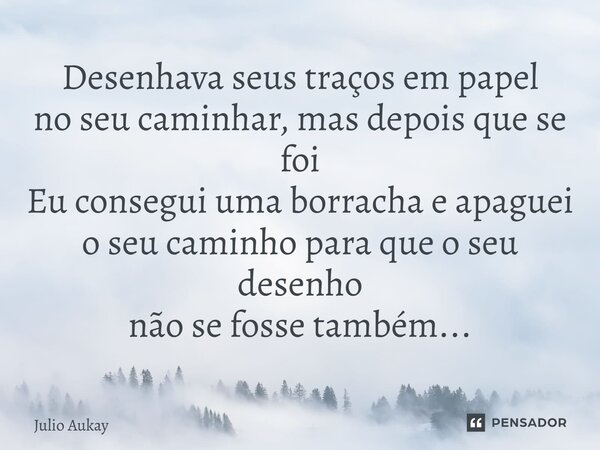 ⁠Desenhava seus traços em papel no seu caminhar, mas depois que se foi Eu consegui uma borracha e apaguei o seu caminho para que o seu desenho não se fosse tamb... Frase de Julio Aukay.