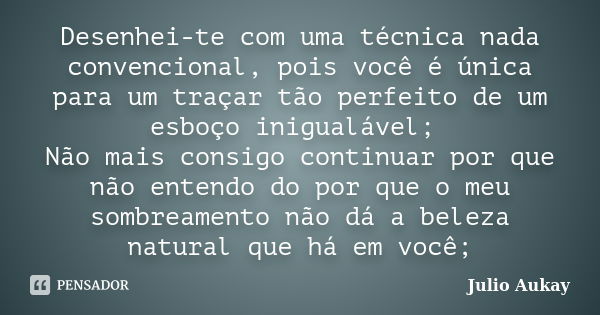 Desenhei-te com uma técnica nada convencional, pois você é única para um traçar tão perfeito de um esboço inigualável; Não mais consigo continuar por que não en... Frase de Julio Aukay.