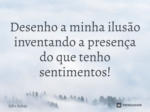 ⁠Desenho a minha ilusão inventando a presença do que tenho sentimentos!... Frase de Julio Aukay.