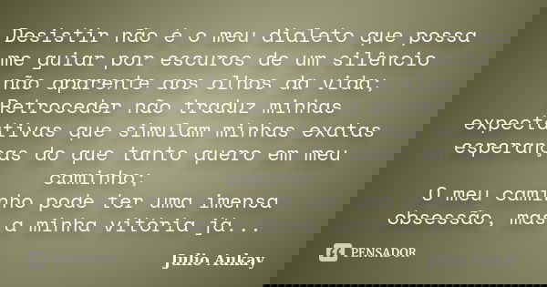 Desistir não é o meu dialeto que possa me guiar por escuros de um silêncio não aparente aos olhos da vida; Retroceder não traduz minhas expectativas que simulam... Frase de Julio Aukay.