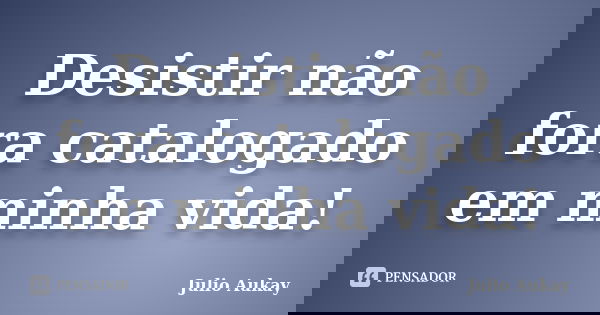 Desistir não fora catalogado em minha vida!... Frase de julio aukay.