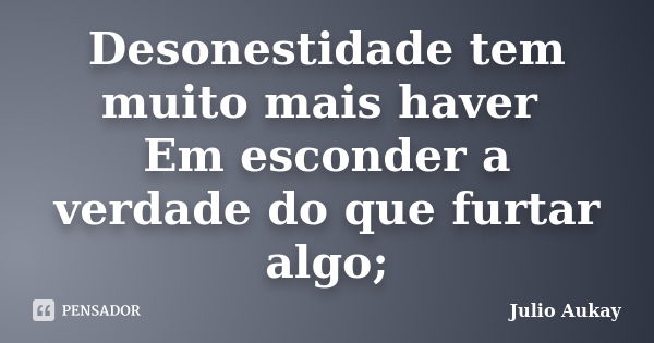 Desonestidade tem muito mais haver Em esconder a verdade do que furtar algo;... Frase de Julio Aukay.