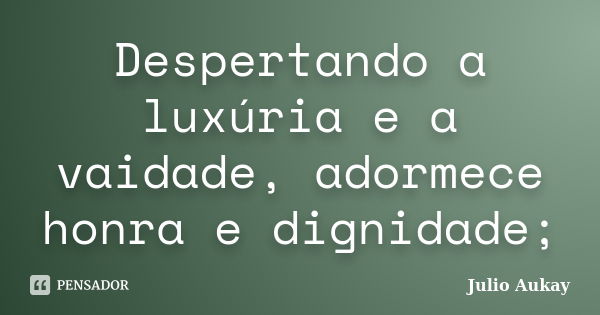 Despertando a luxúria e a vaidade, adormece honra e dignidade;... Frase de Julio Aukay.