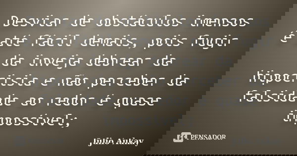 Desviar de obstáculos imensos é até fácil demais, pois fugir da inveja debrear da hipocrisia e não perceber da falsidade ao redor é quase impossível;... Frase de Julio Aukay.