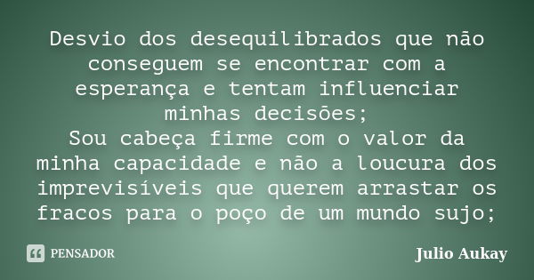 Desvio dos desequilibrados que não conseguem se encontrar com a esperança e tentam influenciar minhas decisões; Sou cabeça firme com o valor da minha capacidade... Frase de Julio Aukay.