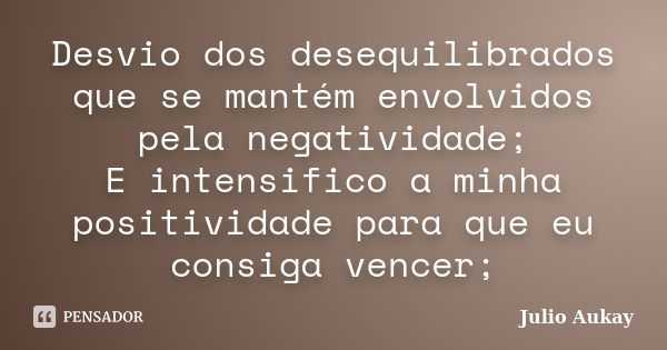 Desvio dos desequilibrados que se mantém envolvidos pela negatividade; E intensifico a minha positividade para que eu consiga vencer;... Frase de julio Aukay.