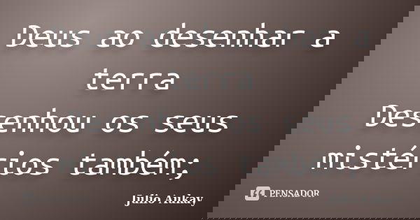 Deus ao desenhar a terra Desenhou os seus mistérios também;... Frase de Julio Aukay.