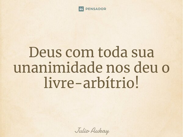 ⁠Deus com toda sua unanimidade nos deu o livre-arbítrio!... Frase de Julio Aukay.