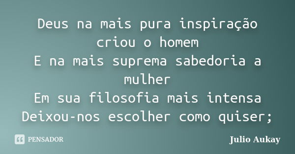 Deus na mais pura inspiração criou o homem E na mais suprema sabedoria a mulher Em sua filosofia mais intensa Deixou-nos escolher como quiser;... Frase de Julio Aukay.