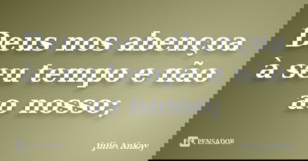 Deus nos abençoa à seu tempo e não ao nosso;... Frase de Julio Aukay.