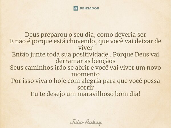 Deus preparou o seu dia, como deveria ser E não é porque está chovendo, que você vai deixar de viver Então junte toda sua positividade...Porque Deus vai derram... Frase de Julio Aukay.