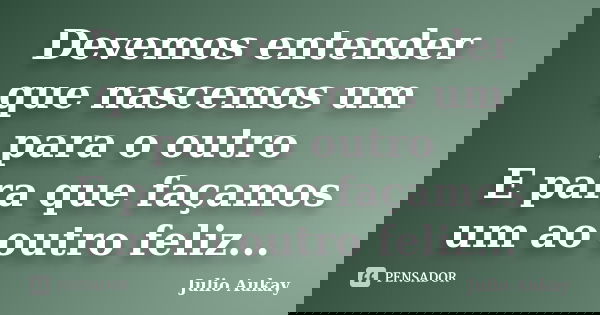 Devemos entender que nascemos um para o outro E para que façamos um ao outro feliz...... Frase de Julio Aukay.
