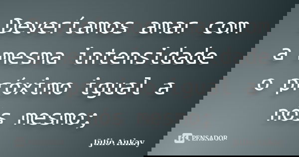 Deveríamos amar com a mesma intensidade o próximo igual a nós mesmo;... Frase de Julio Aukay.