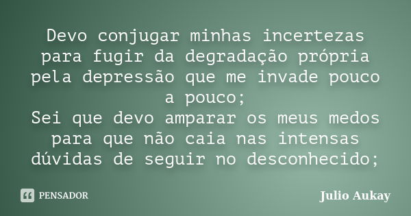 Devo conjugar minhas incertezas para fugir da degradação própria pela depressão que me invade pouco a pouco; Sei que devo amparar os meus medos para que não cai... Frase de Julio Aukay.