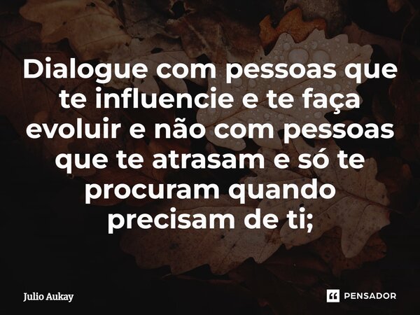 ⁠Dialogue com pessoas que te influencie e te faça evoluir e não com pessoas que te atrasam e só te procuram quando precisam de ti;... Frase de Julio Aukay.