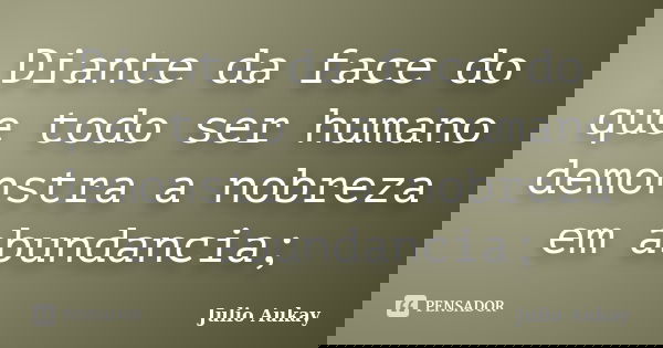 Diante da face do que todo ser humano demonstra a nobreza em abundancia;... Frase de Julio Aukay.