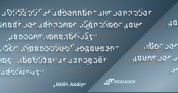 Difícil é desenhar um sorriso quando se derrama lágrimas que possam manchá-lo; Mas se faz impossível esquecer quem se ama, habitou o coração e deixo-o;... Frase de Julio Aukay.