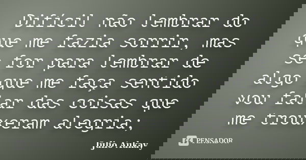 Difícil não lembrar do que me fazia sorrir, mas se for para lembrar de algo que me faça sentido vou falar das coisas que me trouxeram alegria;... Frase de Julio Aukay.