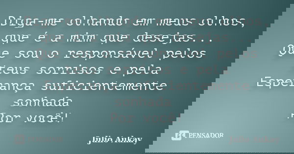 Diga-me olhando em meus olhos, que é a mim que desejas... Que sou o responsável pelos teus sorrisos e pela Esperança suficientemente sonhada Por você!... Frase de Julio Aukay.