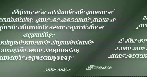Digna é a atitude de quem é verdadeiro, que se ascende para o próprio domínio sem capricho e orgulho; E faz-se simplesmente inquietante com um coração sem respo... Frase de Julio Aukay.