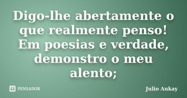 Digo-lhe abertamente o que realmente penso! Em poesias e verdade, demonstro o meu alento;... Frase de Julio Aukay.