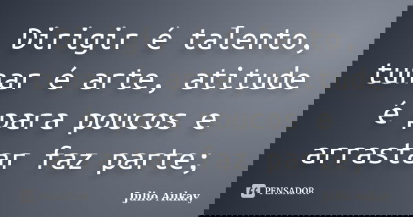 Dirigir é talento, tunar é arte, atitude é para poucos e arrastar faz parte;... Frase de Julio Aukay.