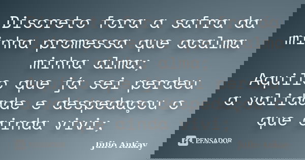 Discreto fora a safra da minha promessa que acalma minha alma; Aquilo que já sei perdeu a validade e despedaçou o que ainda vivi;... Frase de Julio Aukay.