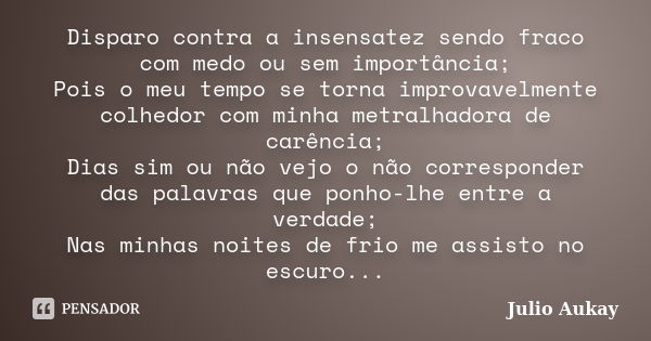 Disparo contra a insensatez sendo fraco com medo ou sem importância; Pois o meu tempo se torna improvavelmente colhedor com minha metralhadora de carência; Dias... Frase de Julio Aukay.