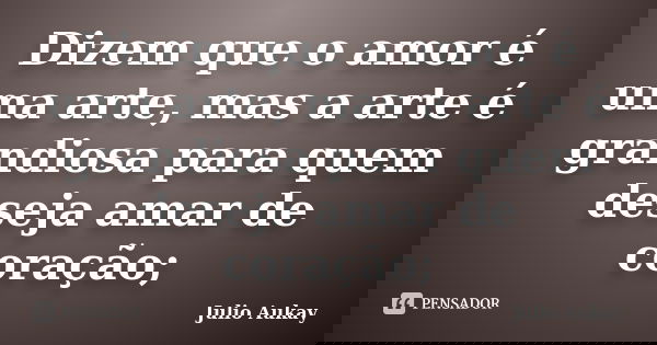 Dizem que o amor é uma arte, mas a arte é grandiosa para quem deseja amar de coração;... Frase de julio aukay.