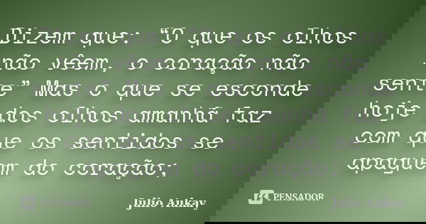 Dizem que: “O que os olhos não vêem, o coração não sente” Mas o que se esconde hoje dos olhos amanhã faz com que os sentidos se apaguem do coração;... Frase de Julio Aukay.