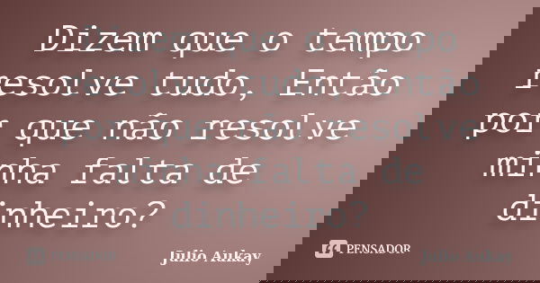 Dizem que o tempo resolve tudo, Então por que não resolve minha falta de dinheiro?... Frase de Julio Aukay.