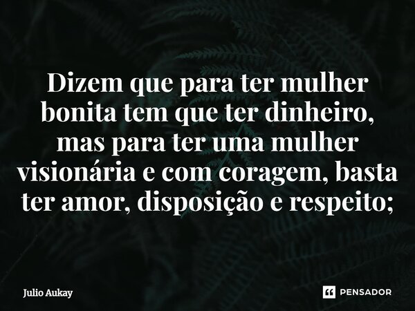 ⁠Dizem que para ter mulher bonita tem que ter dinheiro, mas para ter uma mulher visionária e com coragem, basta ter amor, disposição e respeito;... Frase de Julio Aukay.