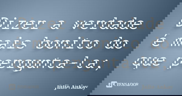 Dizer a verdade é mais bonito do que pergunta-la;... Frase de Julio Aukay.