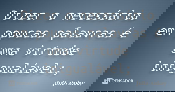 Dizer o necessário em poucas palavras é uma virtude inigualável;... Frase de Julio Aukay.