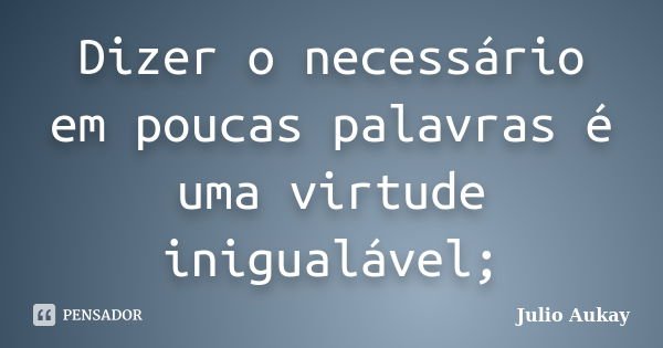 Dizer o necessário em poucas palavras é uma virtude inigualável;... Frase de Julio Aukay.