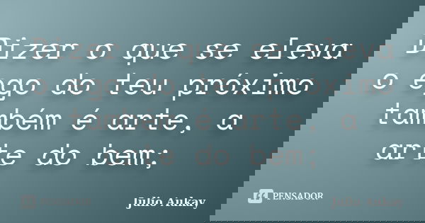 Dizer o que se eleva o ego do teu próximo também é arte, a arte do bem;... Frase de Julio Aukay.