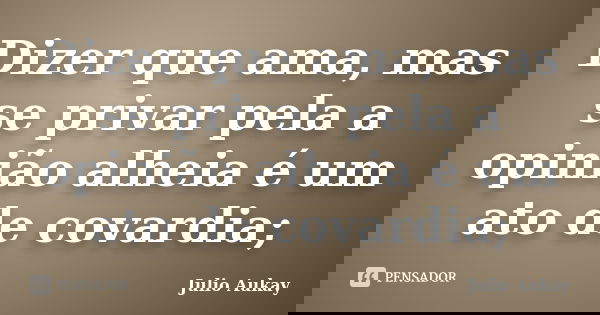 Dizer que ama, mas se privar pela a opinião alheia é um ato de covardia;... Frase de Julio Aukay.